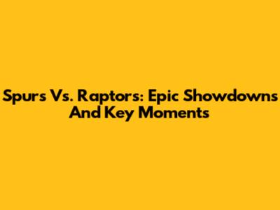 Spurs Vs. Raptors: Epic Showdowns And Key Moments
