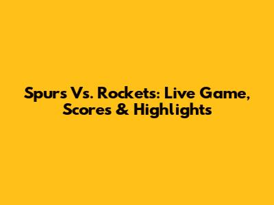 Spurs Vs. Rockets: Live Game, Scores & Highlights