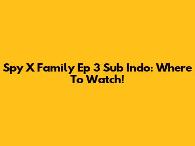 Spy X Family Ep 3 Sub Indo: Where To Watch!
