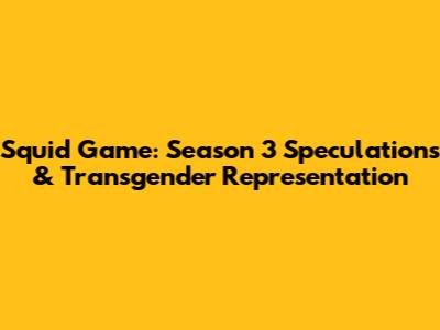 Squid Game: Season 3 Speculations & Transgender Representation