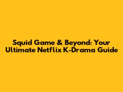 Squid Game & Beyond: Your Ultimate Netflix K-Drama Guide
