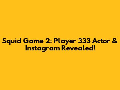 Squid Game 2: Player 333 Actor & Instagram Revealed!