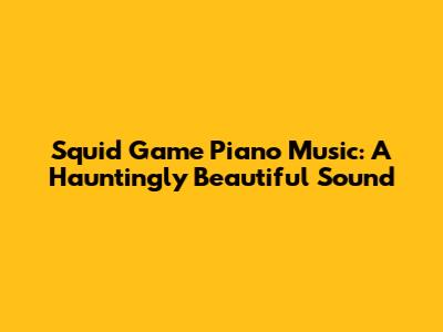 Squid Game Piano Music: A Hauntingly Beautiful Sound