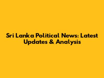 Sri Lanka Political News: Latest Updates & Analysis