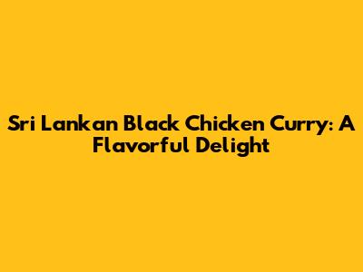 Sri Lankan Black Chicken Curry: A Flavorful Delight