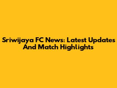 Sriwijaya FC News: Latest Updates And Match Highlights