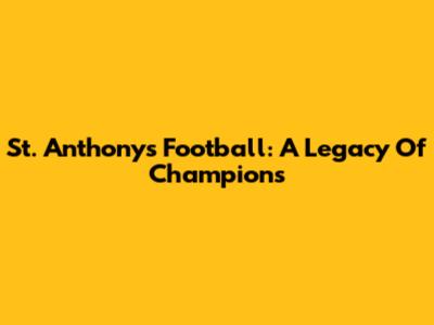 St. Anthony's Football: A Legacy Of Champions