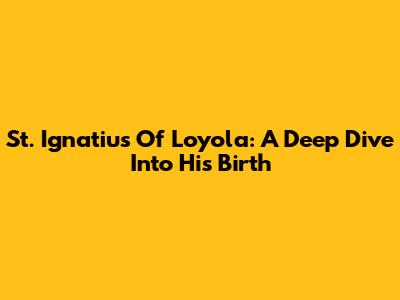 St. Ignatius Of Loyola: A Deep Dive Into His Birth