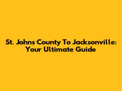 St. Johns County To Jacksonville: Your Ultimate Guide