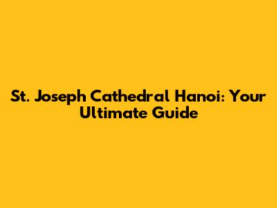 St. Joseph Cathedral Hanoi: Your Ultimate Guide