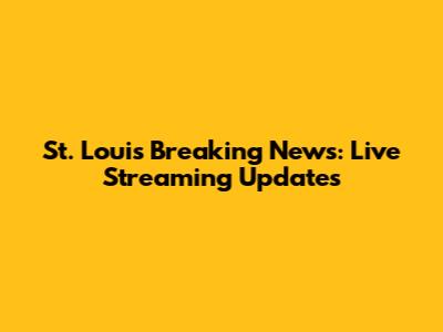 St. Louis Breaking News: Live Streaming Updates