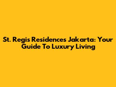 St. Regis Residences Jakarta: Your Guide To Luxury Living
