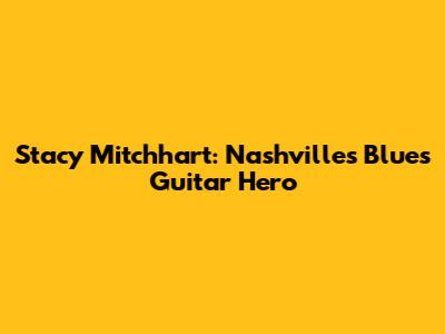 Stacy Mitchhart: Nashville's Blues Guitar Hero
