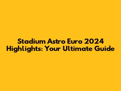 Stadium Astro Euro 2024 Highlights: Your Ultimate Guide
