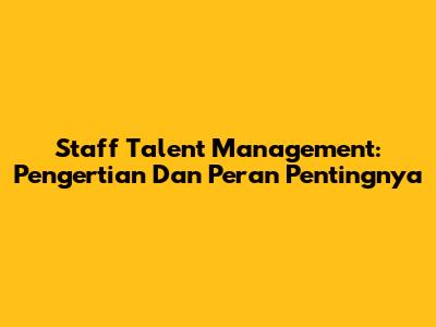 Staff Talent Management: Pengertian Dan Peran Pentingnya