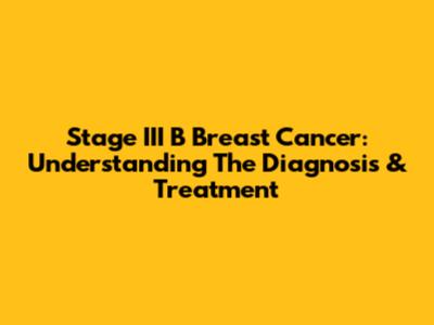 Stage III B Breast Cancer: Understanding The Diagnosis & Treatment