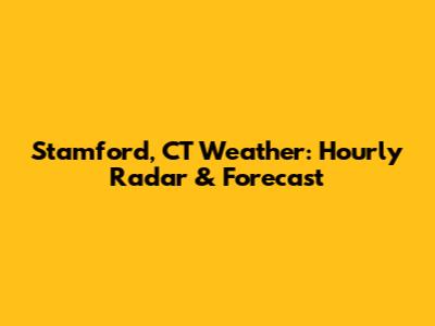 Stamford, CT Weather: Hourly Radar & Forecast