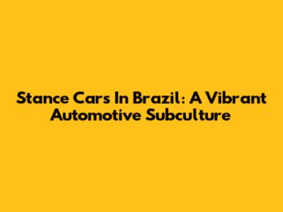 Stance Cars In Brazil: A Vibrant Automotive Subculture