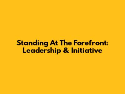 Standing At The Forefront: Leadership & Initiative