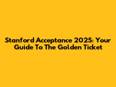 Stanford Acceptance 2025: Your Guide To The Golden Ticket