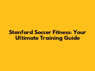 Stanford Soccer Fitness: Your Ultimate Training Guide