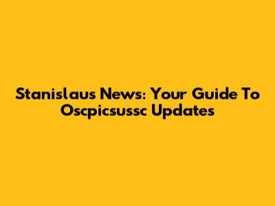 Stanislaus News: Your Guide To Oscpicsussc Updates