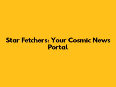 Star Fetchers: Your Cosmic News Portal