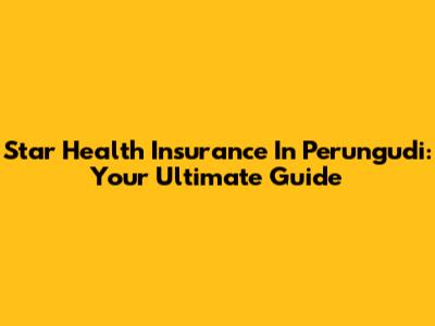 Star Health Insurance In Perungudi: Your Ultimate Guide