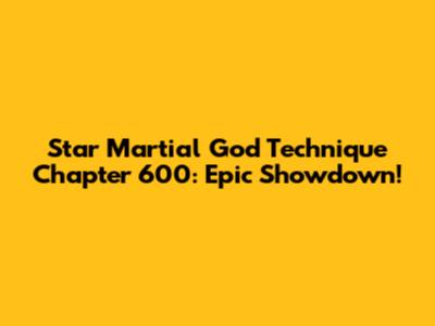 Star Martial God Technique Chapter 600: Epic Showdown!