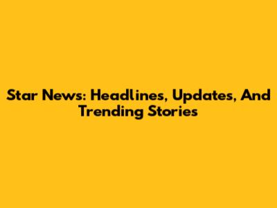 Star News: Headlines, Updates, And Trending Stories
