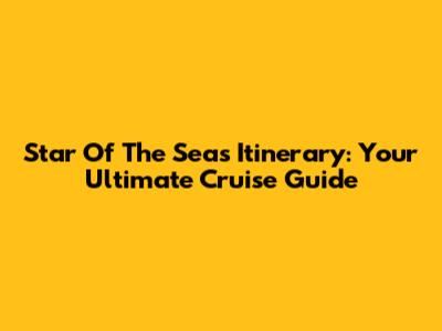 Star Of The Seas Itinerary: Your Ultimate Cruise Guide