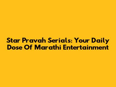Star Pravah Serials: Your Daily Dose Of Marathi Entertainment