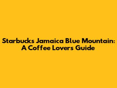 Starbucks Jamaica Blue Mountain: A Coffee Lover's Guide