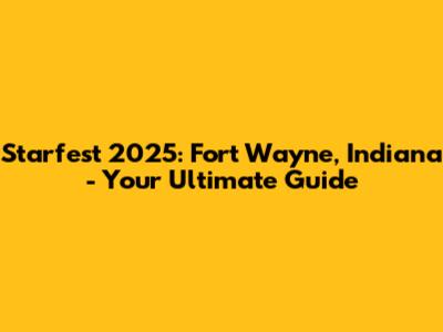 Starfest 2025: Fort Wayne, Indiana - Your Ultimate Guide