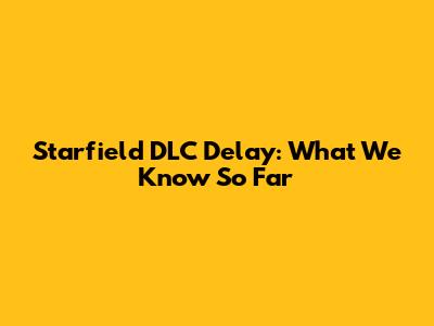 Starfield DLC Delay: What We Know So Far