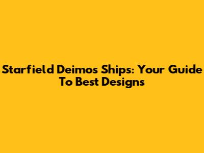 Starfield Deimos Ships: Your Guide To Best Designs
