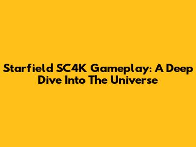 Starfield SC4K Gameplay: A Deep Dive Into The Universe