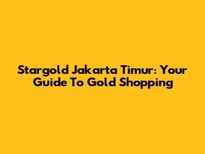 Stargold Jakarta Timur: Your Guide To Gold Shopping