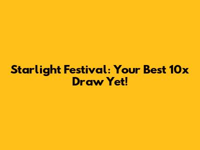 Starlight Festival: Your Best 10x Draw Yet!