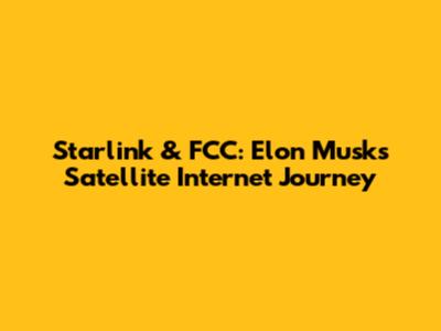 Starlink & FCC: Elon Musk's Satellite Internet Journey