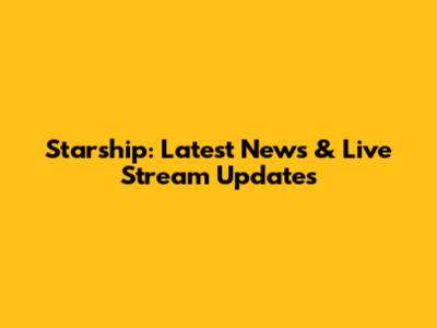 Starship: Latest News & Live Stream Updates