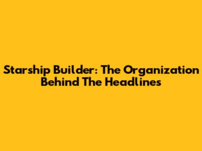 Starship Builder: The Organization Behind The Headlines