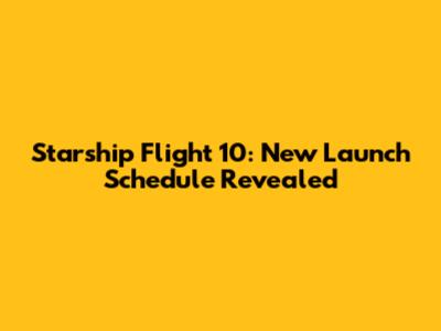 Starship Flight 10: New Launch Schedule Revealed