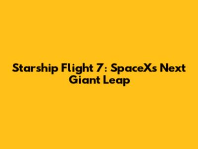 Starship Flight 7: SpaceX's Next Giant Leap