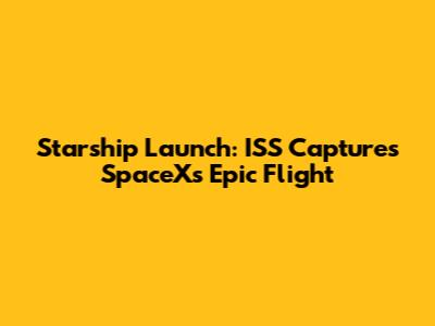 Starship Launch: ISS Captures SpaceX's Epic Flight