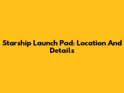 Starship Launch Pad: Location And Details