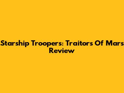 Starship Troopers: Traitors Of Mars Review