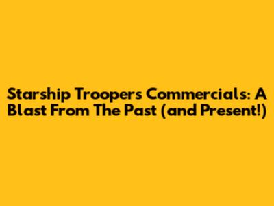 Starship Troopers Commercials: A Blast From The Past (and Present!)