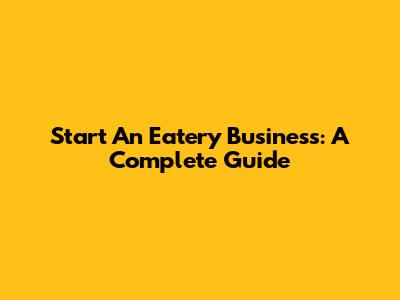 Start An Eatery Business: A Complete Guide