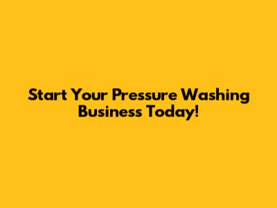 Start Your Pressure Washing Business Today!